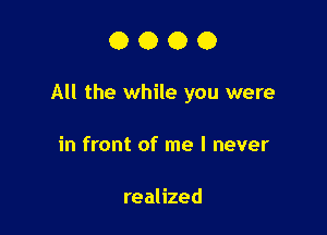 0000

All the while you were

in front of me I never

realized