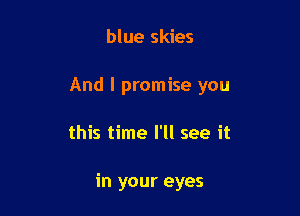 blue skies

And I promise you

this time I'll see it

in your eyes