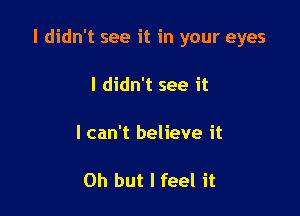 I didn't see it in your eyes

I didn't see it

I can't believe it

Oh but I feel it