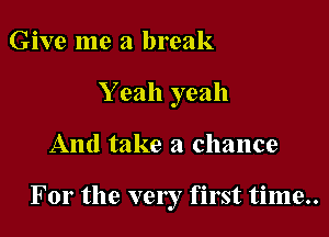 Give me a break

Y eah yeah

And take a chance

For the very first time..