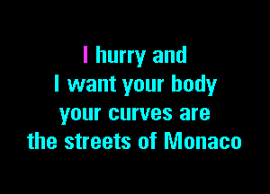 I hurry and
I want your body

your curves are
the streets of Monaco