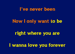 Pve never been

Now I only want to be

right where you are

I wanna love you forever
