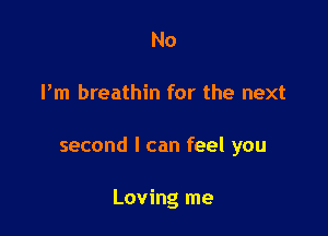 No

I'm breathin for the next

second I can feel you

Loving me