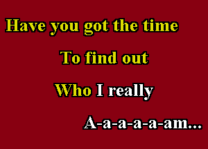 Have you got the time

To find out

W ho I really

A-a-a-a-a-am...