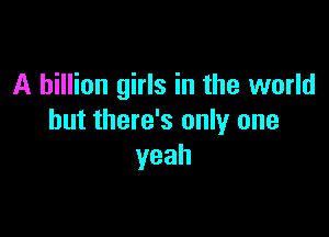 A billion girls in the world

but there's only one
yeah