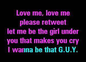 Love me, love me
please retweet
let me he the girl under
you that makes you cry
I wanna be that G.U.Y.