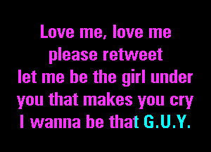 Love me, love me
please retweet
let me he the girl under
you that makes you cry
I wanna be that G.U.Y.