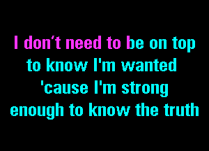 I don't need to he on top
to know I'm wanted
'cause I'm strong
enough to know the truth