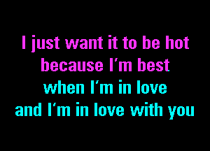 I just want it to be hot
because I'm best

when I'm in love
and I'm in love with you