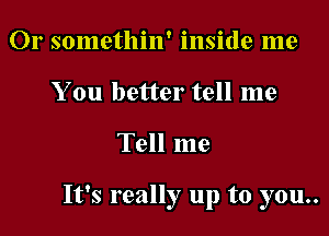 Or somethin' inside me
You better tell me

Tell me

It's really up to you..