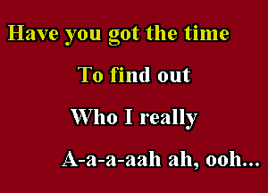 Have you got the time

To find out

W ho I really

A-a-a-aah ah, ooh...