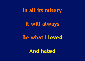 In all its misery

It will always
Be what I loved

And hated