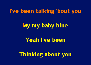 I've been talking 'bout you
My my baby blue

Yeah I've been

Thinking about you