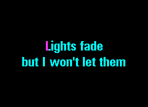 Lights fade

but I won't let them