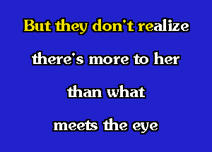 But they don't realize
there's more to her
than what

meets the eye