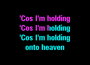 'Cos I'm holding
'Cos I'm holding

'Cos I'm holding
onto heaven