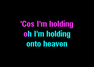 'Cos I'm holding

oh I'm holding
onto heaven