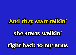 And they start talkin'
she starts walkin'

right back to my arms