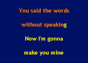 You said the words

without speaking

Now I'm gonna

make you mine