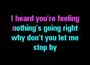 I heard you're feeling
nothing's going right

why don't you let me
stop by