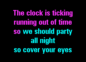 The clock is ticking
running out of time

so we should party
all night
so cover your eyes