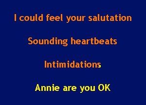 I could feel your salutation
Sounding heartbeats

lntimidations

Annie are you OK