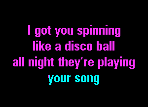 I got you spinning
like a disco hall

all night they're playing
your song