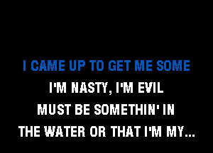 I CAME UP TO GET ME SOME
I'M NASTY, I'M EVIL
MUST BE SOMETHIH' IN
THE WATER OR THAT I'M MY...