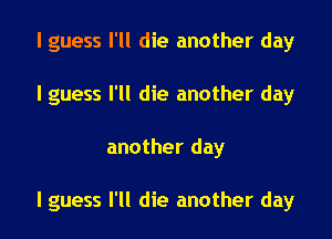 I guess I'll die another day
I guess I'll die another day

another day

I guess I'll die another day