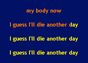my body now
I guess I'll die another day

I guess I'll die another day

I guess I'll die another day