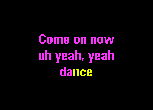 Come on now

uh yeah, yeah
dance