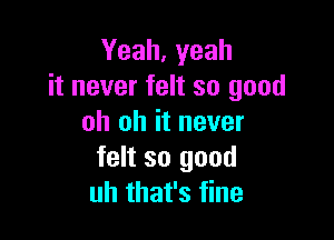 Yeah, yeah
it never felt so good

oh oh it never
felt so good
uh that's fine