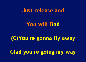 Just release and
You will find

(C)You're gonna fly away

Glad you're going my way