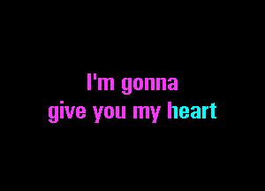 I'm gonna

give you my heart