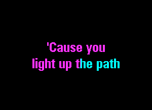'Cause you

light up the path