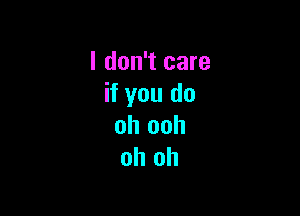 I don't care
if you do

oh ooh
oh oh