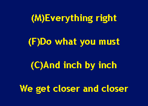 (M)Everything right
(F)Do what you must

(C)And inch by inch

We get closer and closer