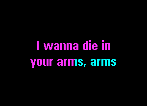 I wanna die in

your arms, arms