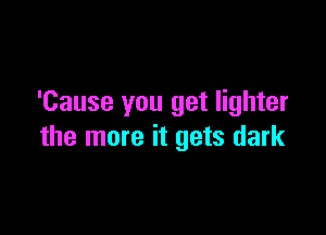 'Cause you get lighter

the more it gets dark