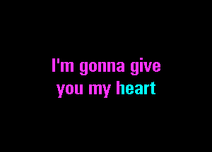 I'm gonna give

you my heart