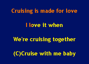 Cruising is made for love

I love it when

We're cruising together

(C)Cruise with me baby