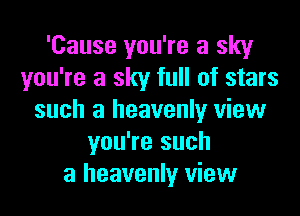 'Cause you're a sky
you're a sky full of stars
such a heavenly view
you're such
a heavenly view