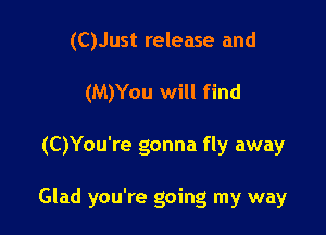 (C)Just release and
(M)You will find

(C)You're gonna fly away

Glad you're going my way