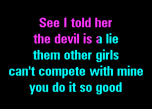 See I told her
the devil is a lie

them other girls
can't compete with mine
you do it so good