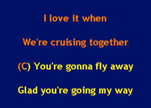 I love it when
We're cruising together

(C) You're gonna fly away

Glad you're going my way