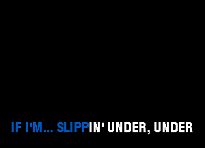 IF I'M... SLIPPIN' UNDER, UNDER