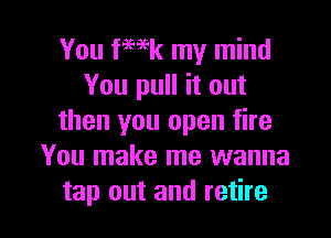 You fmk my mind
You pull it out

then you open fire
You make me wanna
tap out and retire