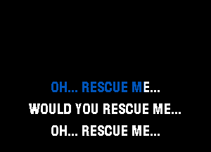 0H... RESCUE ME...
WOULD YOU RESCUE ME...
0H... RESCUE ME...