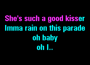 She's such a good kisser
Imma rain on this parade

oh baby
oh I..