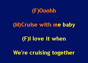 (F)Ooohh

(M)Cruise with me baby

(F)l love it when

We're cruising together